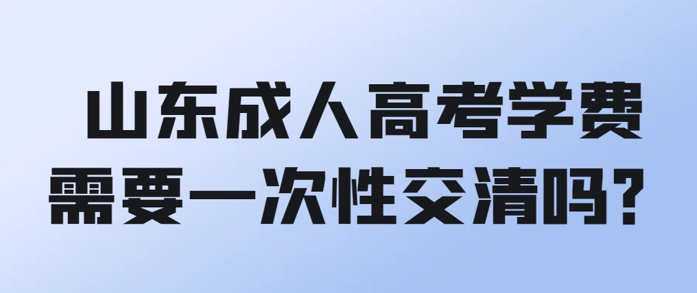 山东成人高考学费需要一次性交清吗？