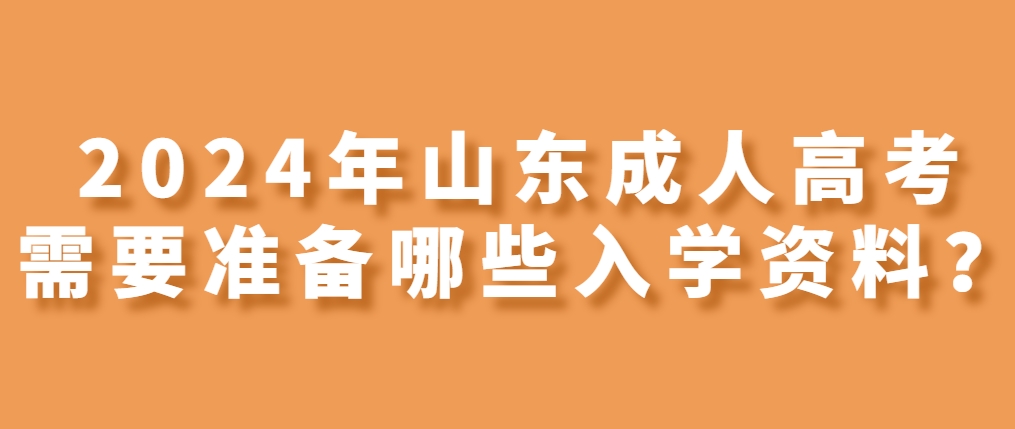 2024年山东成人高考入学需要准备哪些入学资料？