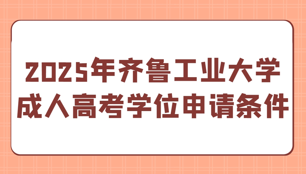 2025年齐鲁工业大学成人高考学位申请条件(1)
