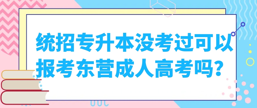 统招专升本没考过可以报考东营成人高考吗？(1)