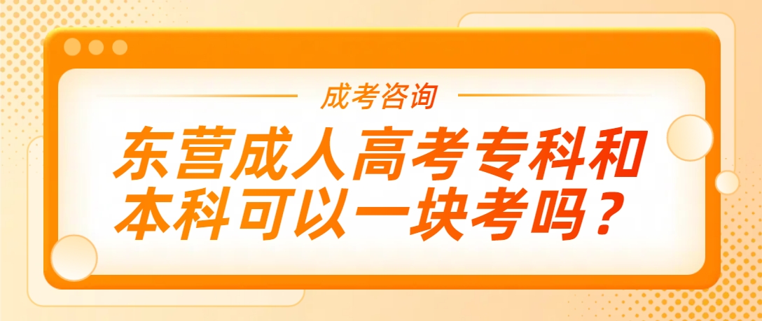 东营成人高考专科和本科可以一块考吗？(1)