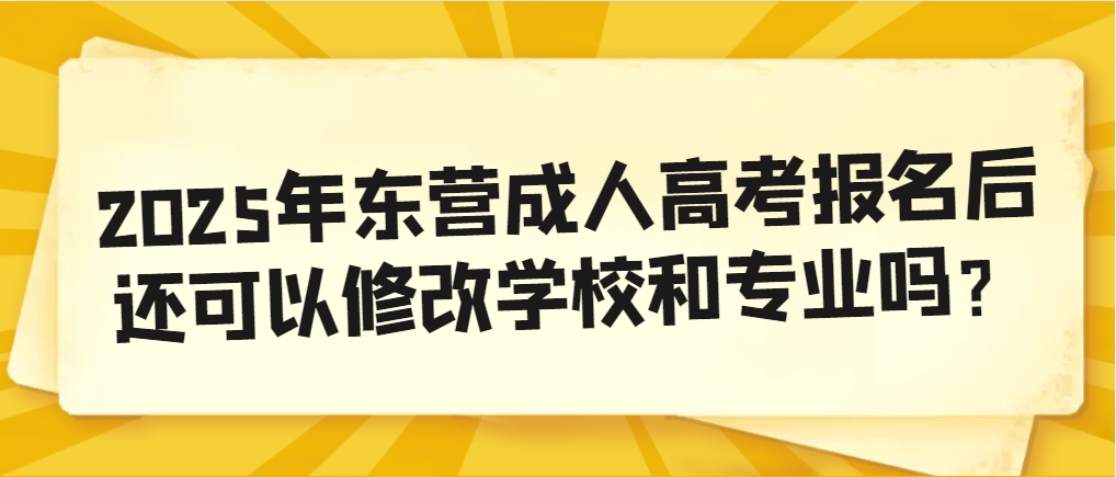 2025年东营成人高考报名后还可以修改学校和专业吗？