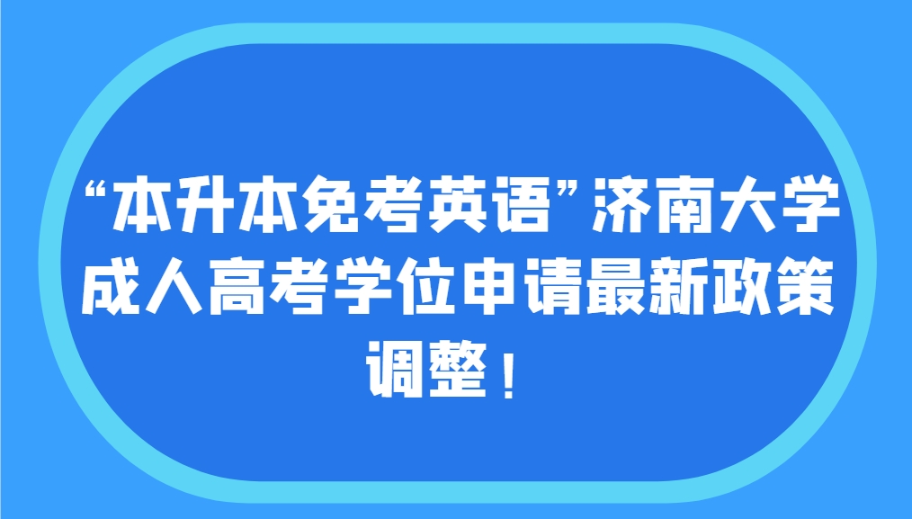 ”本升本免考英语“济南大学成人高考学位申请最新政策调整！