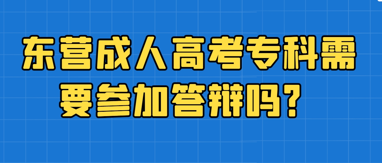 东营成人高考专科需要参加答辩吗？