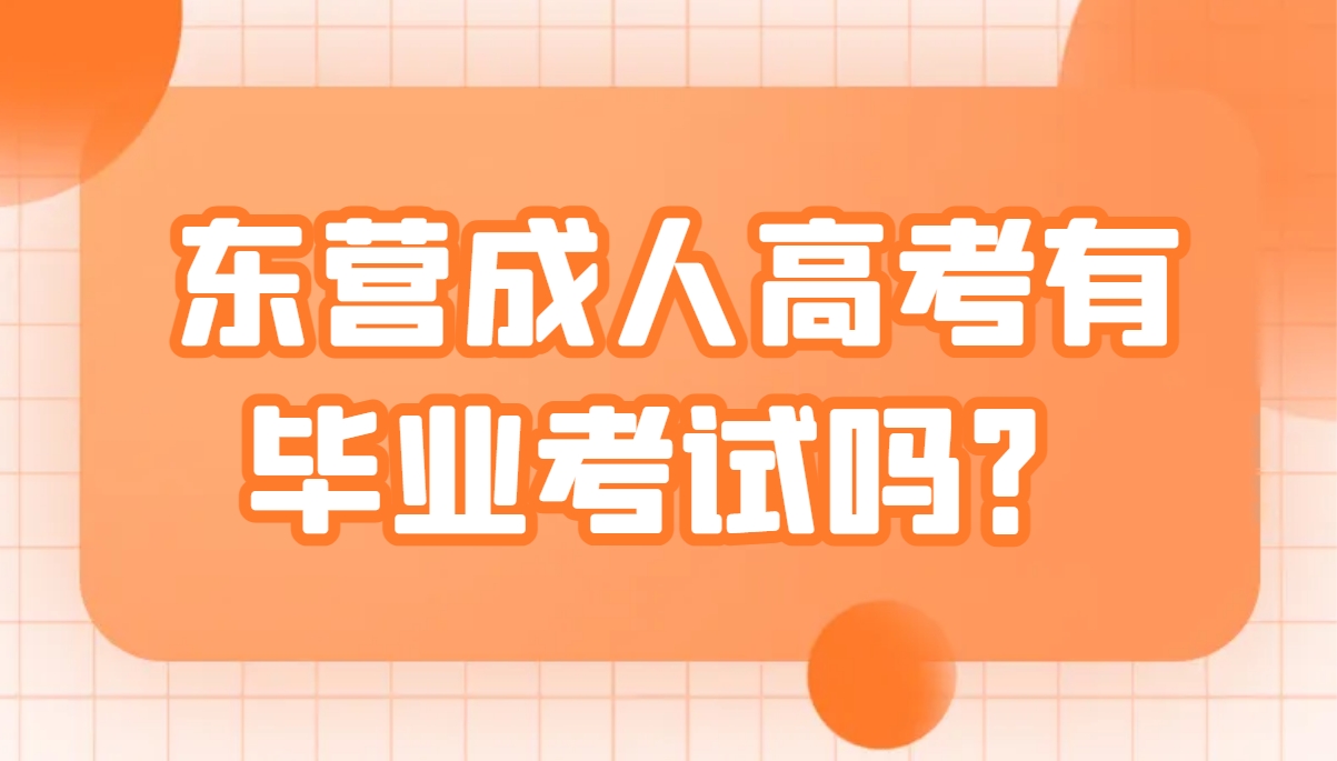 东营成人高考有毕业考试吗？(1)