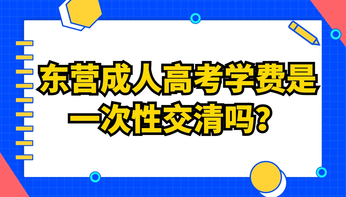 东营成人高考学费是一次性交清吗？(1)