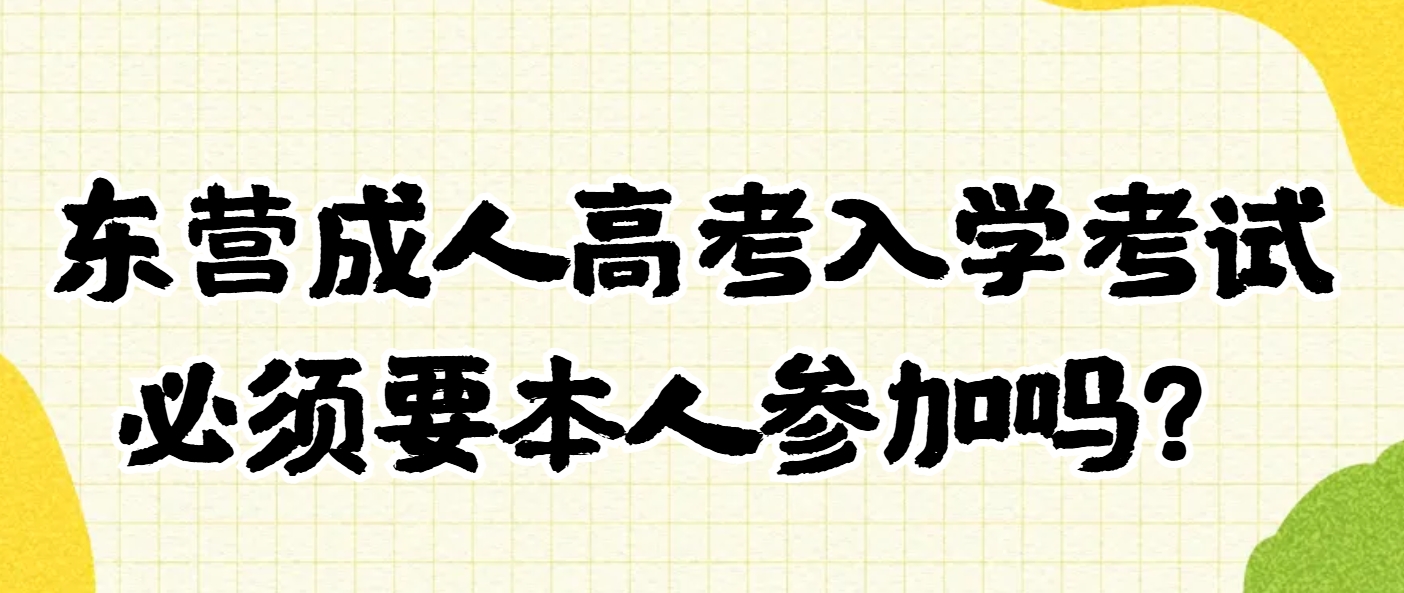 东营成人高考入学考试必须要本人参加吗？(1)