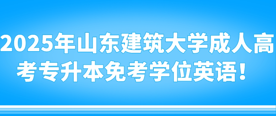 2025年山东建筑大学成人高考专升本免考学位英语！(1)