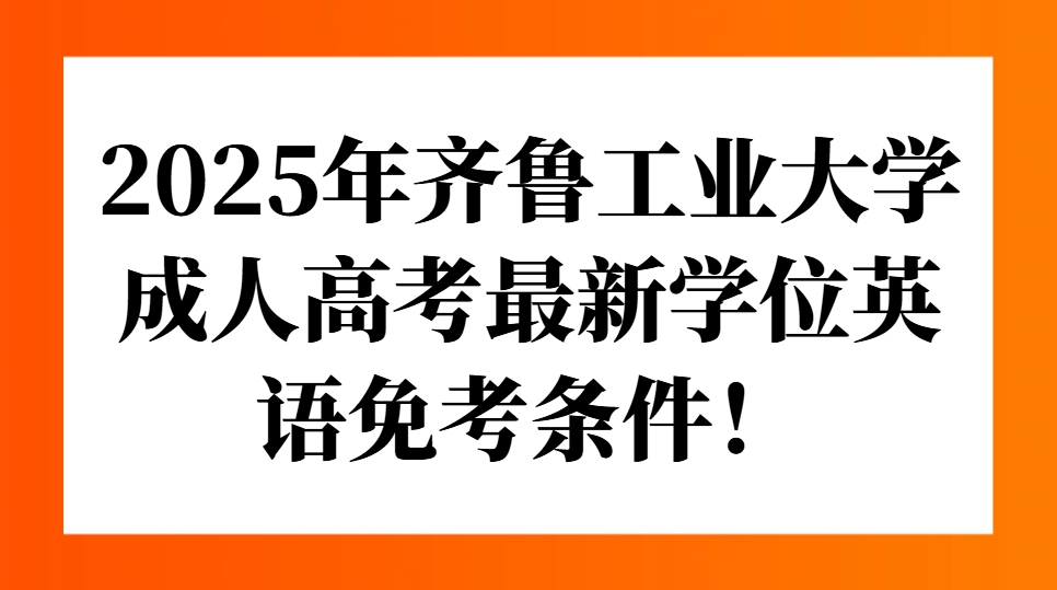 2025年齐鲁工业大学成人高考最新学位英语免考条件！(1)
