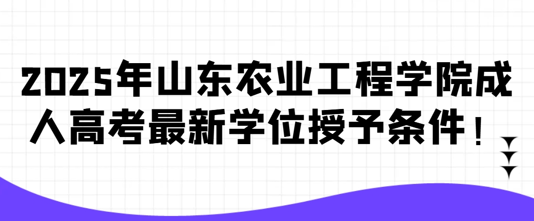 2025年山东农业工程学院成人高考最新学位授予条件！(1)