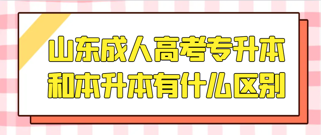 山东成人高考专升本和本升本有什么区别吗？(1)