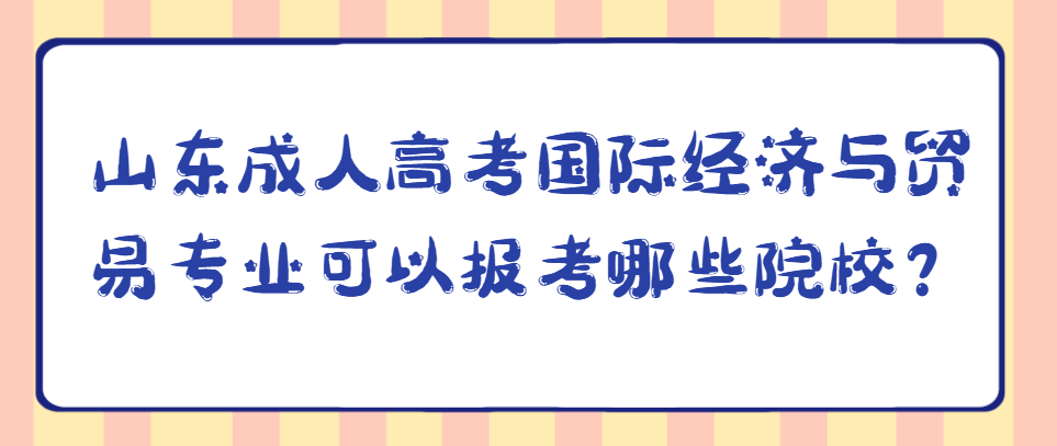 山东成人高考国际经济与贸易专业可以报考哪些院校？(1)