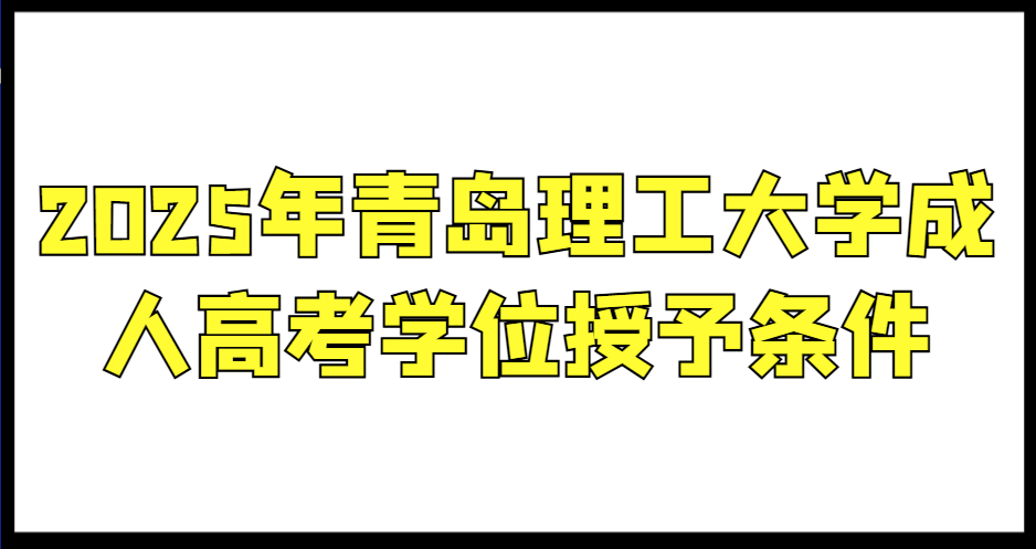 2025年青岛理工大学成人高考学位授予条件(1)