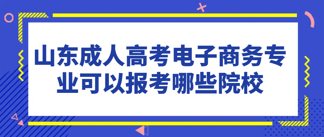 山东成人高考电子商务专业可以报考哪些院校？(1)