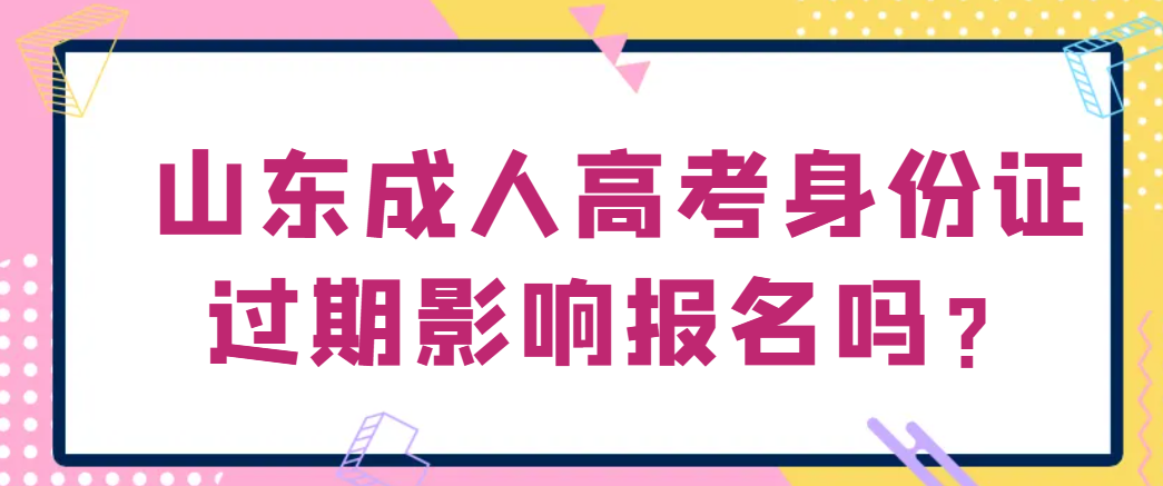 山东成人高考身份证过期影响报名吗？(1)