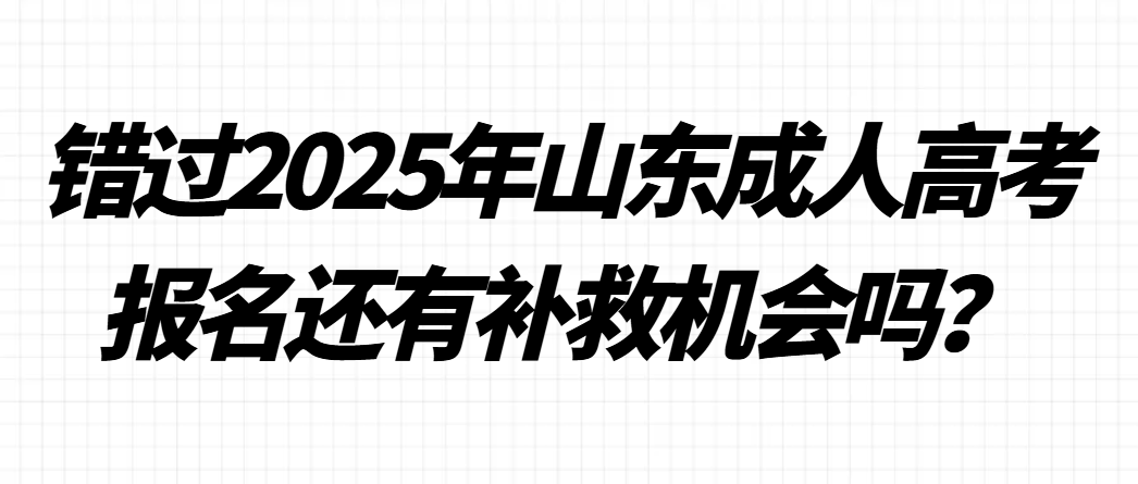 错过2025年山东成人高考报名还有补救机会吗？(1)