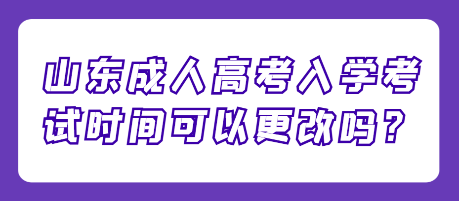山东成人高考入学考试时间可以更改吗？(1)