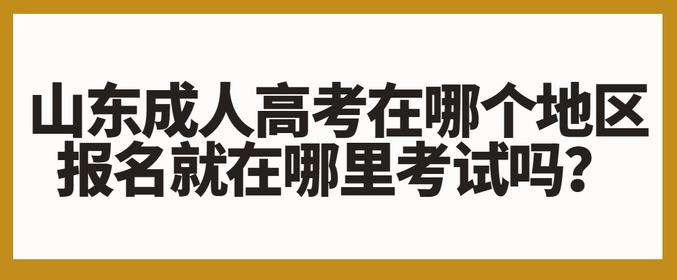 山东成人高考在哪个地区报名就在哪里考试吗？(1)