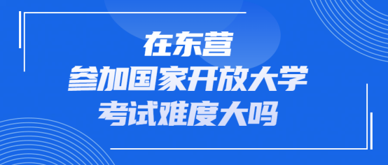 在东营，参加国家开放大学考试难度大吗？(1)