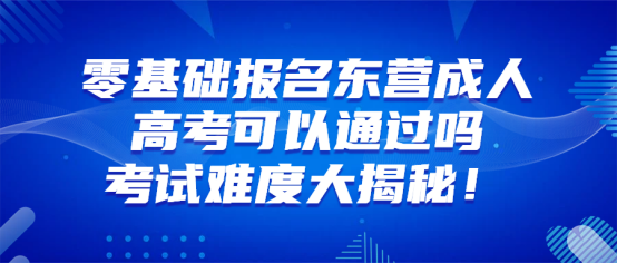 零基础报名东营成人高考可以通过吗？考试难度大揭秘！(1)