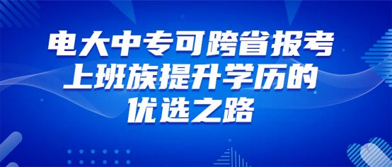电大中专可跨省报考，上班族提升学历的优选之路(1)