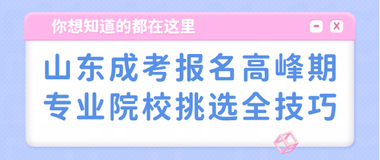 山东成考报名高峰期，专业院校挑选全技巧(1)