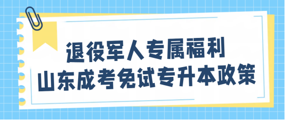 退役军人专属福利，山东成考免试专升本政策(1)