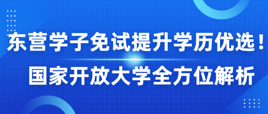 东营学子免试提升学历优选！国家开放大学全方位解析(1)