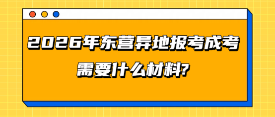 2026年东营异地报考成考需要什么材料? (1)