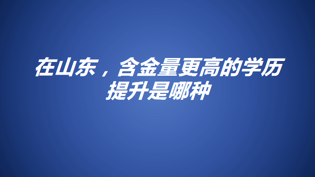 在山东，学历提升哪个含金量高一些呢?(图1)