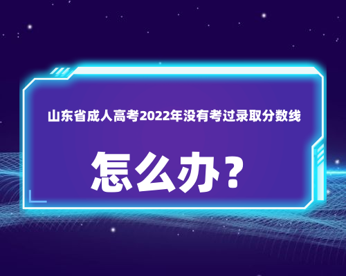 山东省成人高考2022年没有考过录取分数线怎么办？(图1)